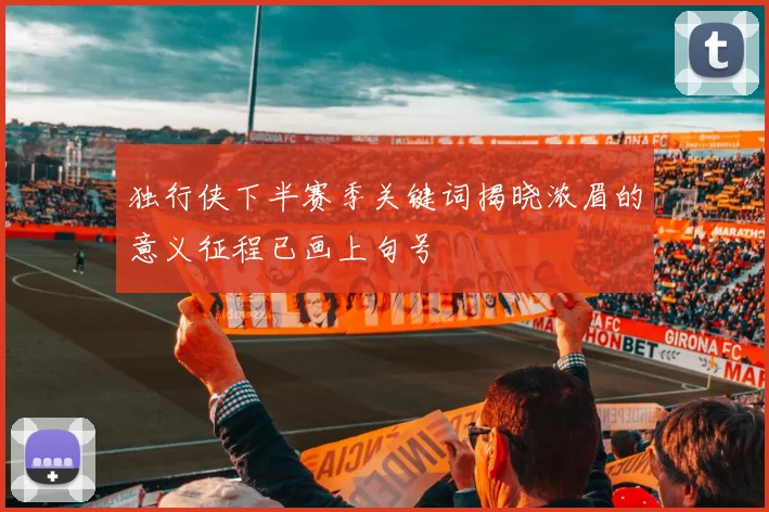 独行侠下半赛季关键词揭晓浓眉的意义征程已画上句号