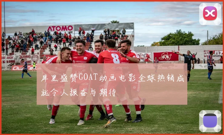 库里盛赞GOAT动画电影全球热销成就令人振奋与期待