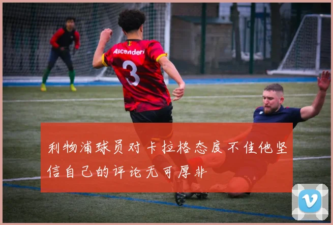 利物浦球员对卡拉格态度不佳他坚信自己的评论无可厚非