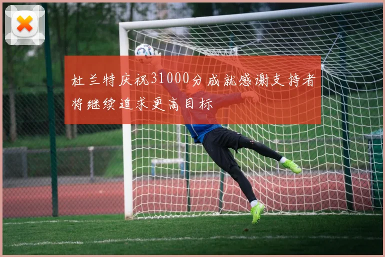 杜兰特庆祝31000分成就感谢支持者将继续追求更高目标