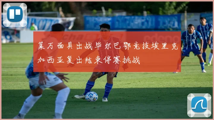 莱万面具出战毕尔巴鄂竞技埃里克加西亚复出结束停赛挑战