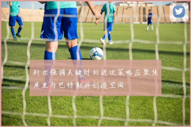 科尔强调关键时刻进攻策略应聚焦库里与巴特勒并创造空间
