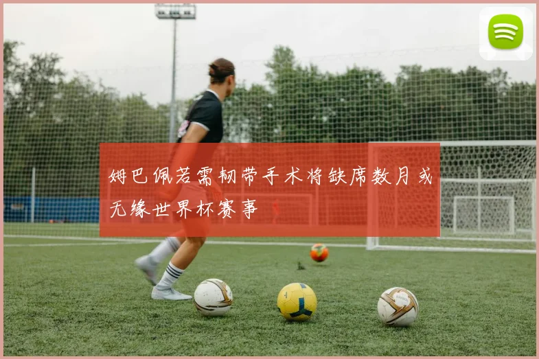 姆巴佩若需韧带手术将缺席数月或无缘世界杯赛事