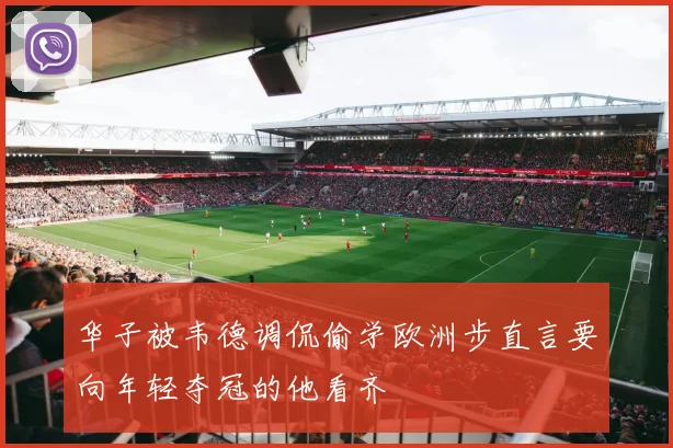 华子被韦德调侃偷学欧洲步直言要向年轻夺冠的他看齐