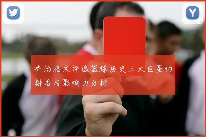 乔治格文评选篮球历史三大巨星的排名与影响力分析