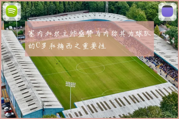 塞内加尔主帅盛赞马内称其为球队的C罗和梅西之重要性