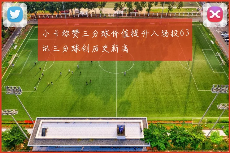 小卡称赞三分球价值提升八场投63记三分球创历史新高
