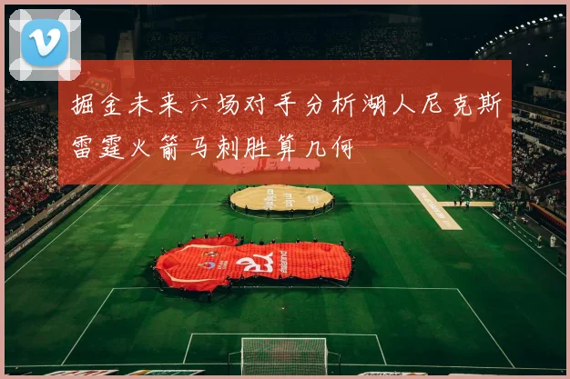 掘金未来六场对手分析湖人尼克斯雷霆火箭马刺胜算几何