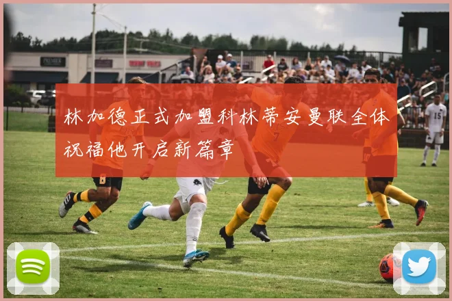 林加德正式加盟科林蒂安曼联全体祝福他开启新篇章