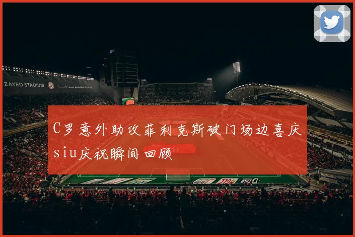 C罗意外助攻菲利克斯破门场边喜庆siu庆祝瞬间回顾