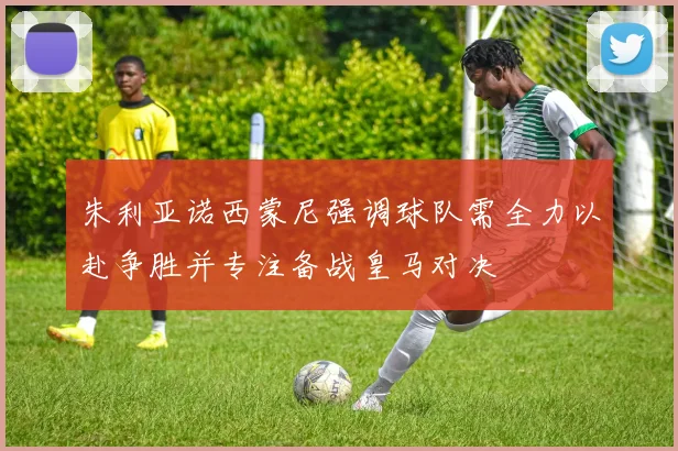 朱利亚诺西蒙尼强调球队需全力以赴争胜并专注备战皇马对决