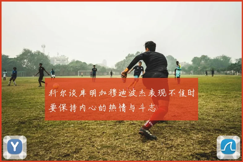 科尔谈库明加穆迪波杰表现不佳时要保持内心的热情与斗志