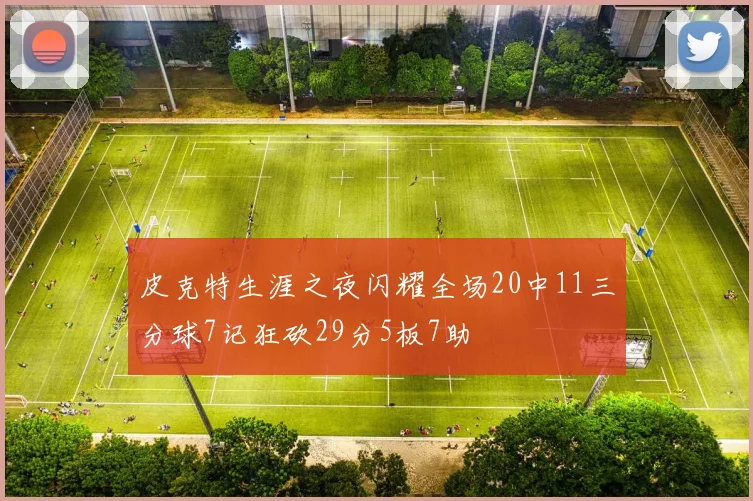 皮克特生涯之夜闪耀全场20中11三分球7记狂砍29分5板7助