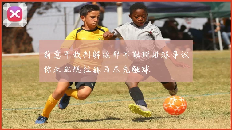 前意甲裁判解读那不勒斯进球争议称未犯规拉赫马尼先触球