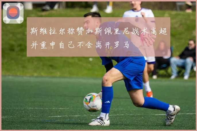 斯维拉尔称赞加斯佩里尼战术高超并重申自己不会离开罗马