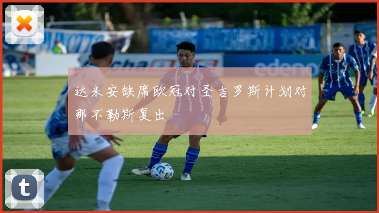 达米安缺席欧冠对圣吉罗斯计划对那不勒斯复出