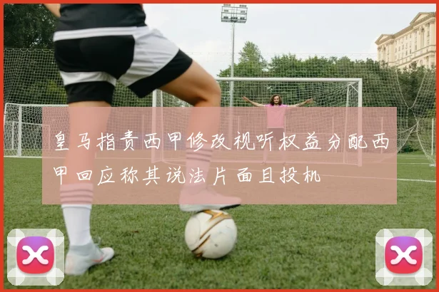皇马指责西甲修改视听权益分配西甲回应称其说法片面且投机
