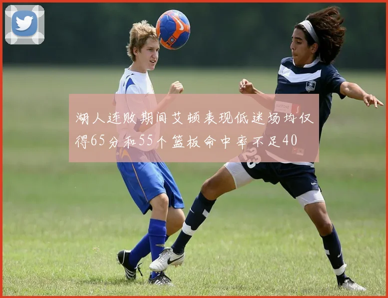 湖人连败期间艾顿表现低迷场均仅得65分和55个篮板命中率不足40