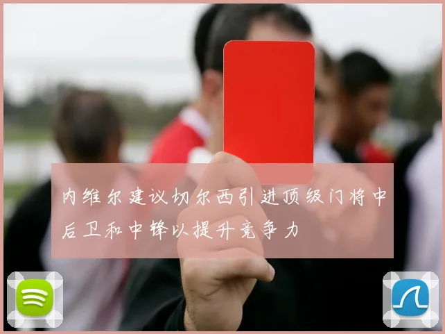 内维尔建议切尔西引进顶级门将中后卫和中锋以提升竞争力