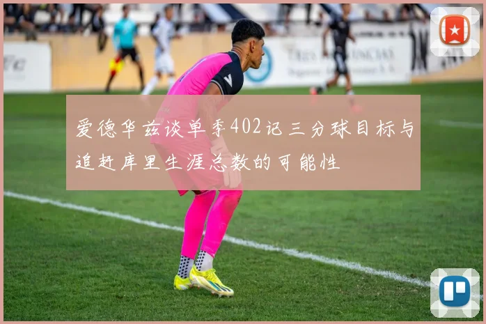 爱德华兹谈单季402记三分球目标与追赶库里生涯总数的可能性