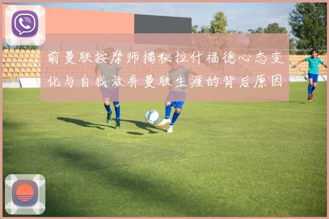 前曼联按摩师揭秘拉什福德心态变化与自我放弃曼联生涯的背后原因