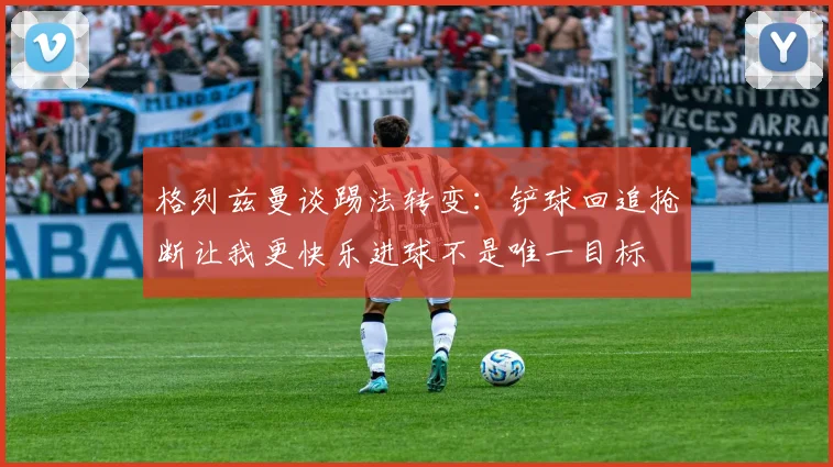 格列兹曼谈踢法转变：铲球回追抢断让我更快乐进球不是唯一目标