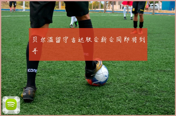 贝尔温留守吉达联合新合同即将到手