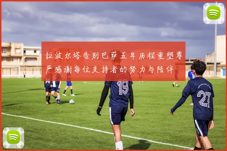 拉波尔塔告别巴萨五年历程重塑尊严感谢每位支持者的努力与陪伴