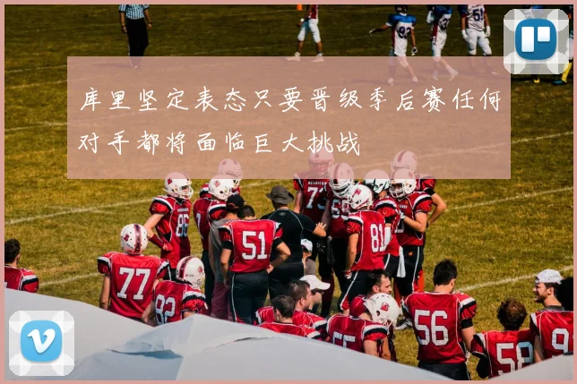 库里坚定表态只要晋级季后赛任何对手都将面临巨大挑战