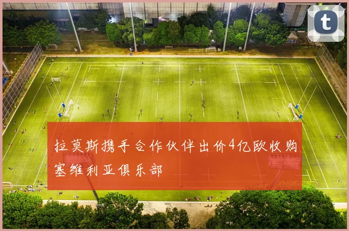 拉莫斯携手合作伙伴出价4亿欧收购塞维利亚俱乐部