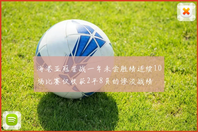 海港亚冠苦战一年未尝胜绩连续10场比赛仅收获2平8负的惨淡战绩
