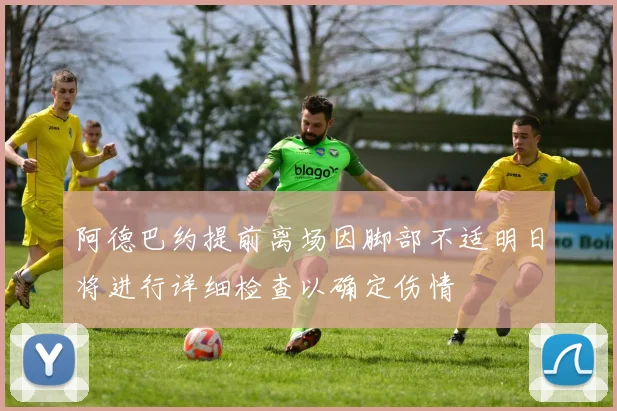 阿德巴约提前离场因脚部不适明日将进行详细检查以确定伤情