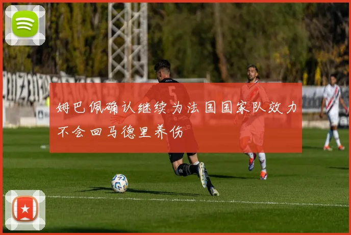 姆巴佩确认继续为法国国家队效力不会回马德里养伤