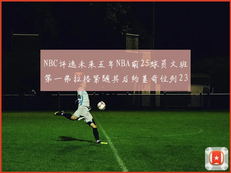 NBC评选未来五年NBA前25球员文班第一弗拉格紧随其后约基奇位列23