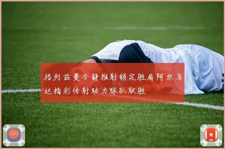 格列兹曼冷静推射锁定胜局阿尔马达精彩传射助力球队取胜