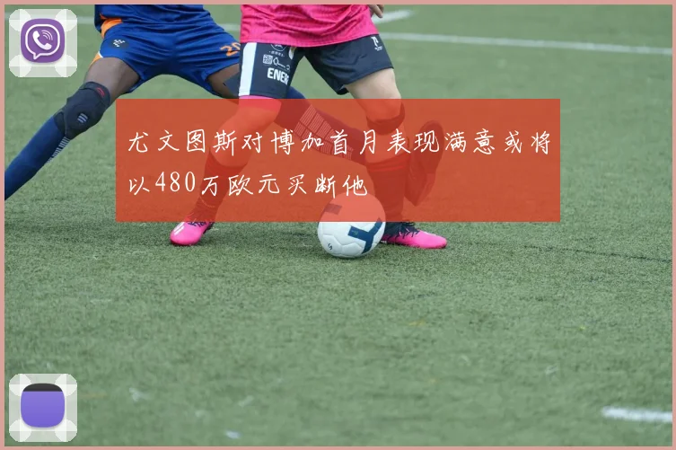 尤文图斯对博加首月表现满意或将以480万欧元买断他