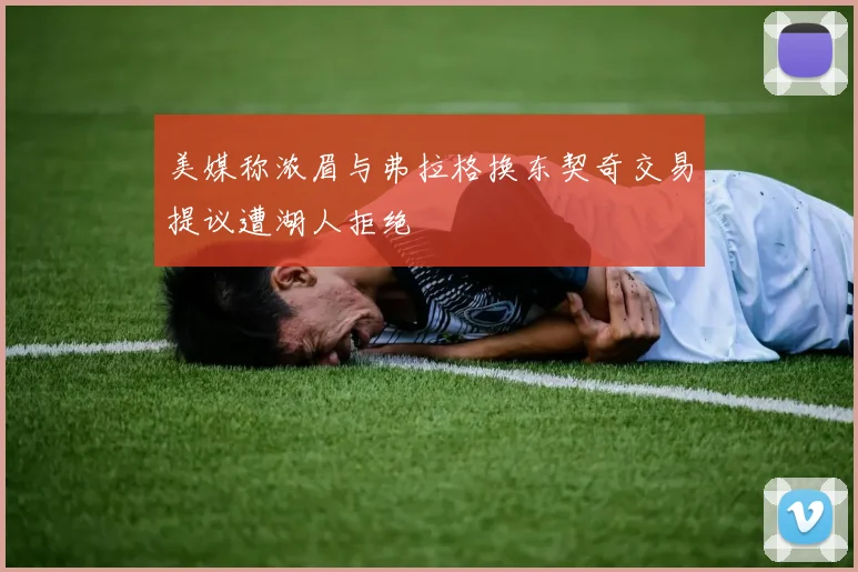 美媒称浓眉与弗拉格换东契奇交易提议遭湖人拒绝