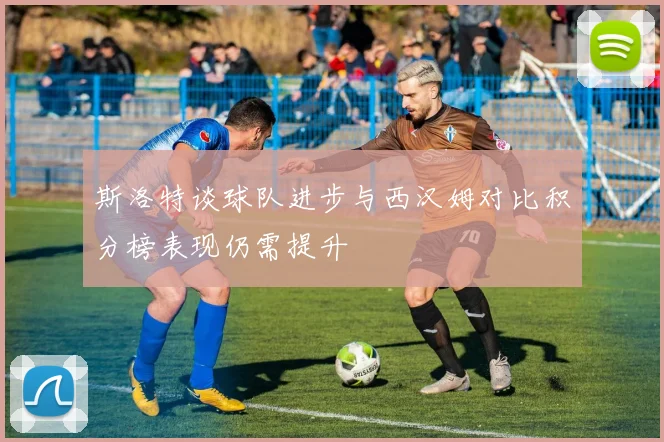 斯洛特谈球队进步与西汉姆对比积分榜表现仍需提升