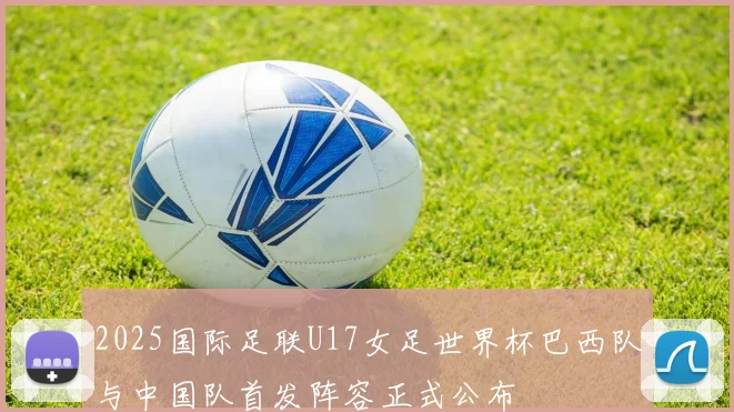2025国际足联U17女足世界杯巴西队与中国队首发阵容正式公布