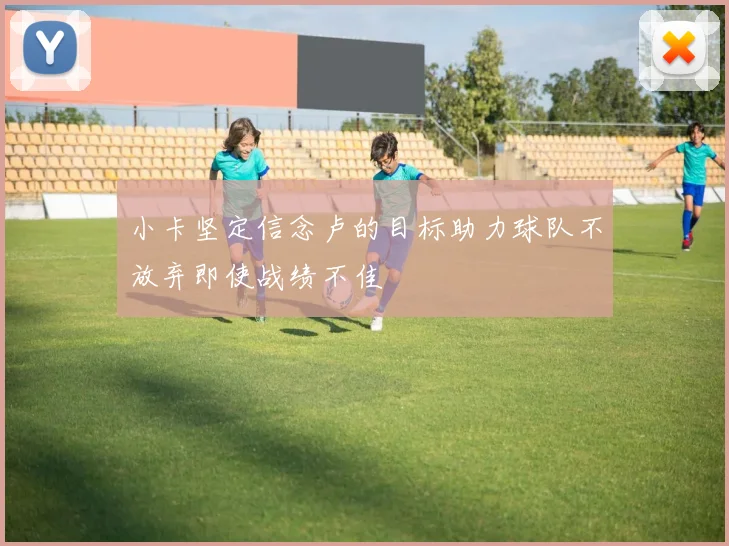 小卡坚定信念卢的目标助力球队不放弃即使战绩不佳