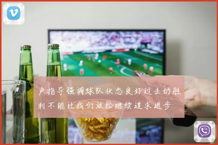 卢指导强调球队状态良好过去的胜利不能让我们放松继续追求进步