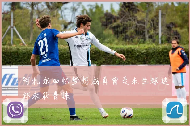 阿扎尔回忆梦想成真曾是米兰球迷却未获青睐