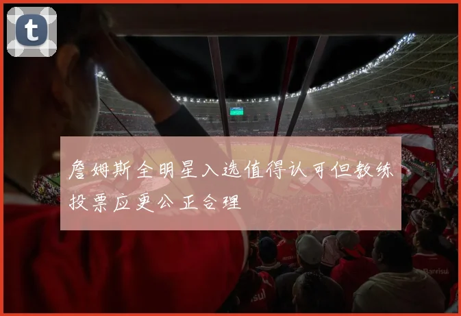 詹姆斯全明星入选值得认可但教练投票应更公正合理