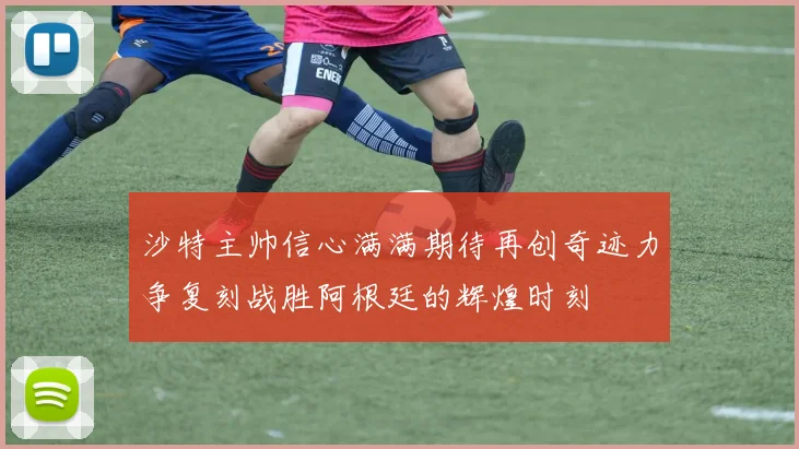 沙特主帅信心满满期待再创奇迹力争复刻战胜阿根廷的辉煌时刻