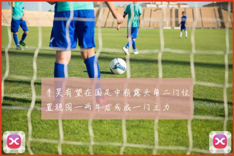 李昊有望在国足中崭露头角二门位置稳固一两年后或成一门主力