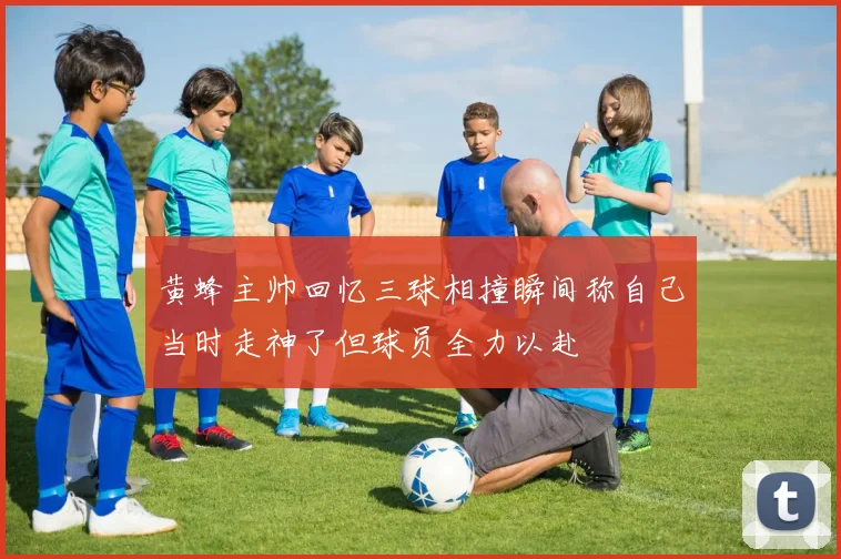 黄蜂主帅回忆三球相撞瞬间称自己当时走神了但球员全力以赴