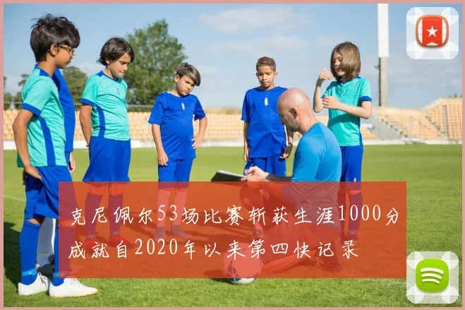 克尼佩尔53场比赛斩获生涯1000分成就自2020年以来第四快记录