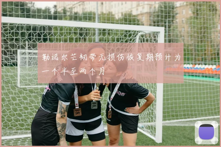 勒诺尔芒韧带无损伤恢复期预计为一个半至两个月