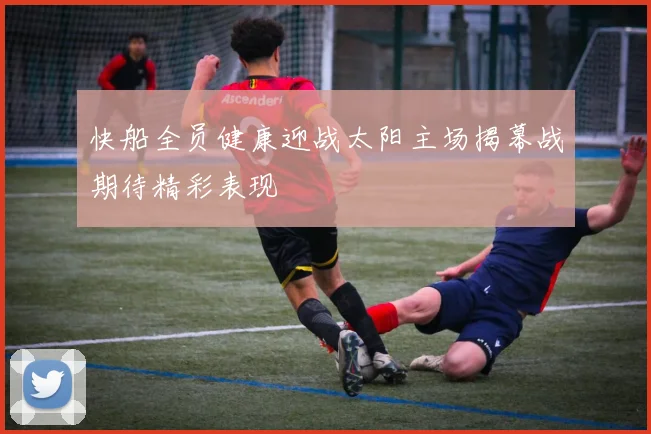 快船全员健康迎战太阳主场揭幕战期待精彩表现
