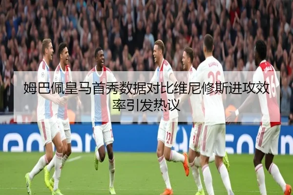 姆巴佩皇马首秀数据对比维尼修斯进攻效率引发热议 | xingkong